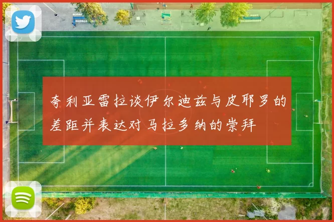 夸利亚雷拉谈伊尔迪兹与皮耶罗的差距并表达对马拉多纳的崇拜