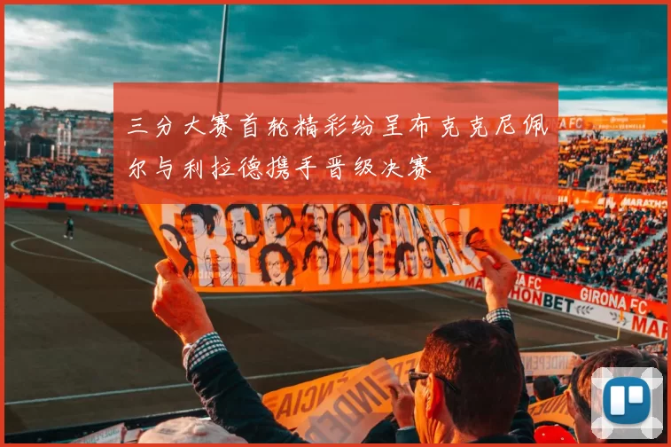 三分大赛首轮精彩纷呈布克克尼佩尔与利拉德携手晋级决赛