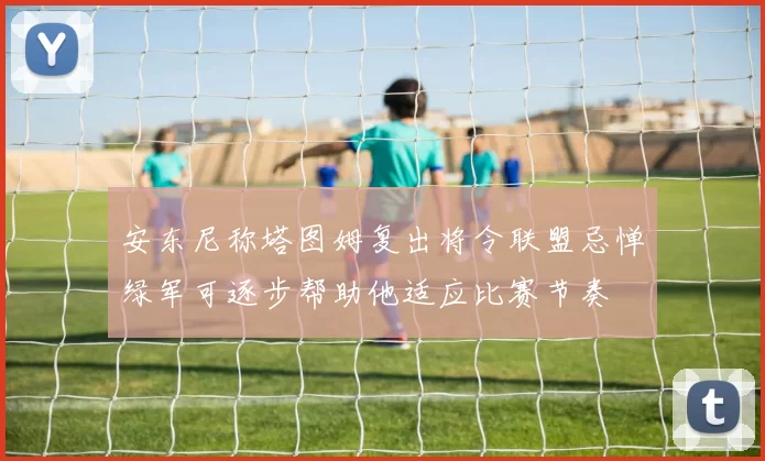 安东尼称塔图姆复出将令联盟忌惮绿军可逐步帮助他适应比赛节奏