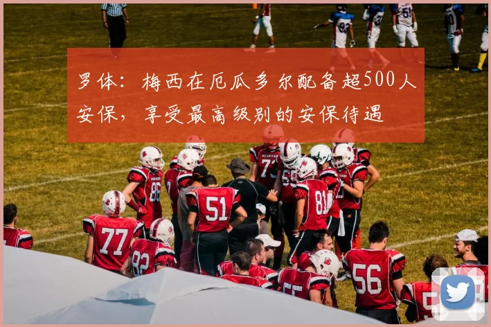 罗体：梅西在厄瓜多尔配备超500人安保，享受最高级别的安保待遇
