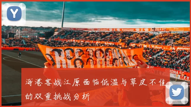 海港客战江原面临低温与草皮不佳的双重挑战分析