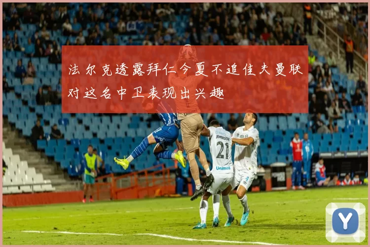 法尔克透露拜仁今夏不追佳夫曼联对这名中卫表现出兴趣