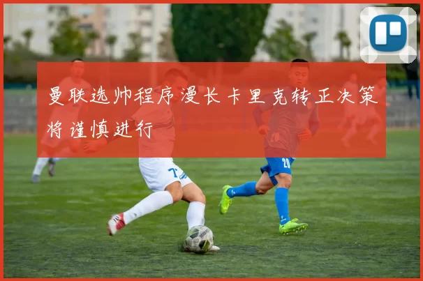 曼联选帅程序漫长卡里克转正决策将谨慎进行