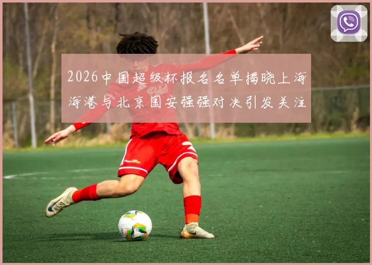 2026中国超级杯报名名单揭晓上海海港与北京国安强强对决引发关注