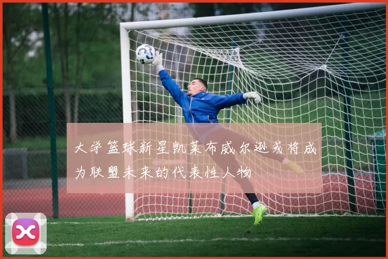 大学篮球新星凯莱布威尔逊或将成为联盟未来的代表性人物