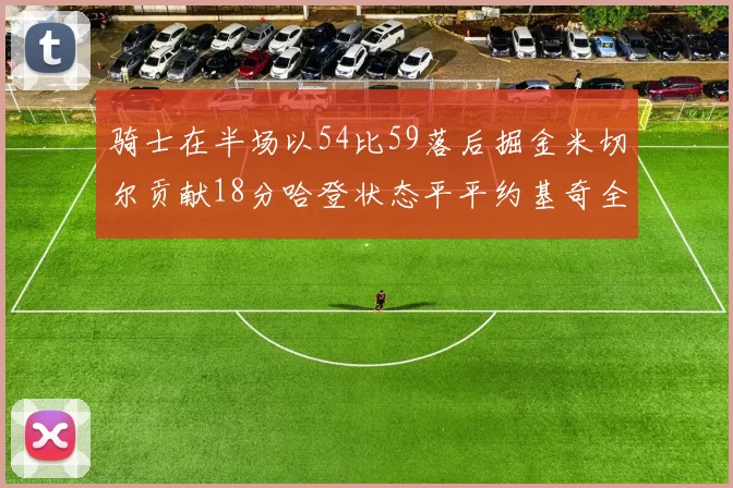 骑士在半场以54比59落后掘金米切尔贡献18分哈登状态平平约基奇全能表现