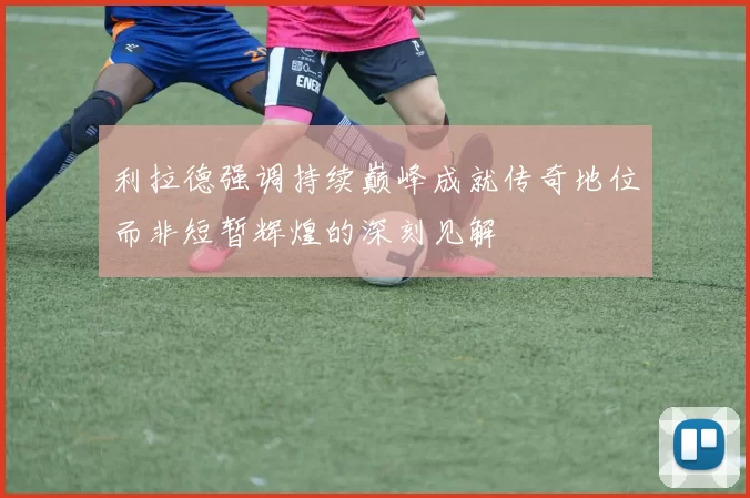 利拉德强调持续巅峰成就传奇地位而非短暂辉煌的深刻见解