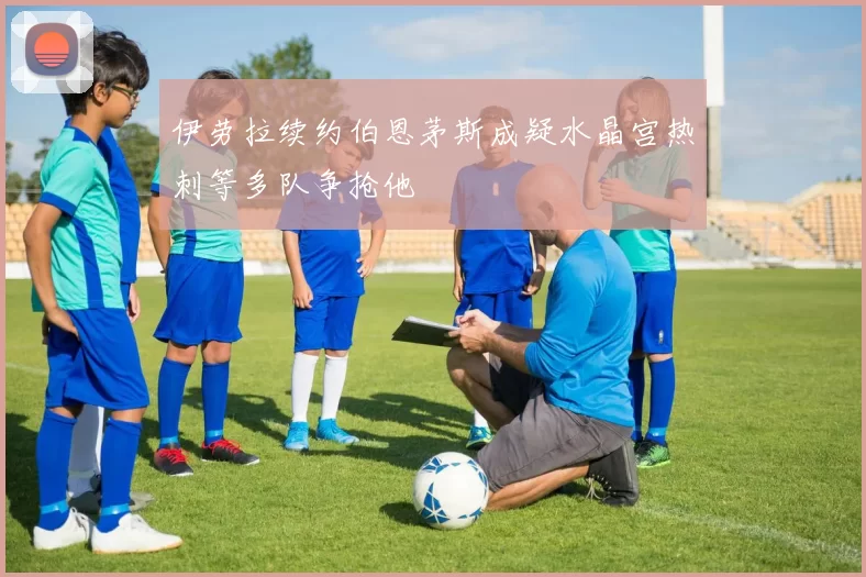 伊劳拉续约伯恩茅斯成疑水晶宫热刺等多队争抢他