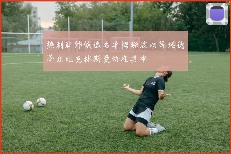 热刺新帅候选名单揭晓波切蒂诺德泽尔比克林斯曼均在其中