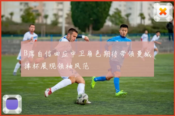 B席自信回应中卫角色期待带领曼城捧杯展现领袖风范
