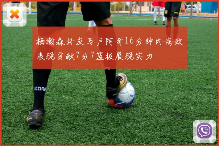 杨瀚森好友马卢阿奇16分钟内高效表现贡献7分7篮板展现实力