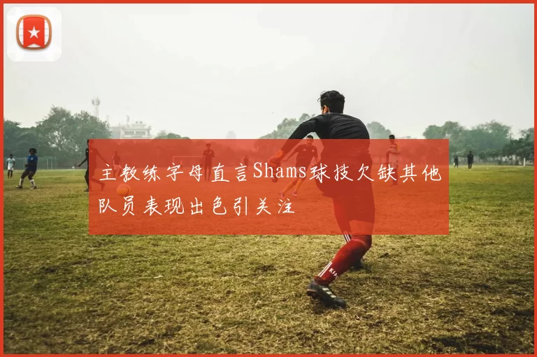 主教练字母直言Shams球技欠缺其他队员表现出色引关注