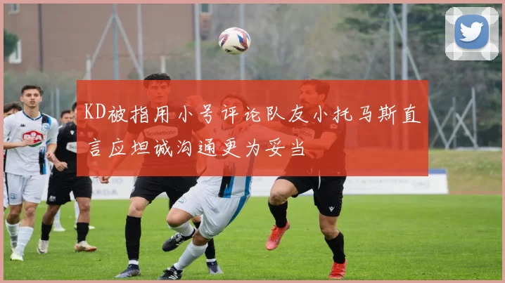 KD被指用小号评论队友小托马斯直言应坦诚沟通更为妥当