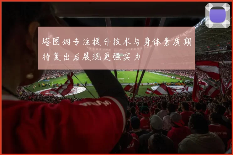 塔图姆专注提升技术与身体素质期待复出后展现更强实力