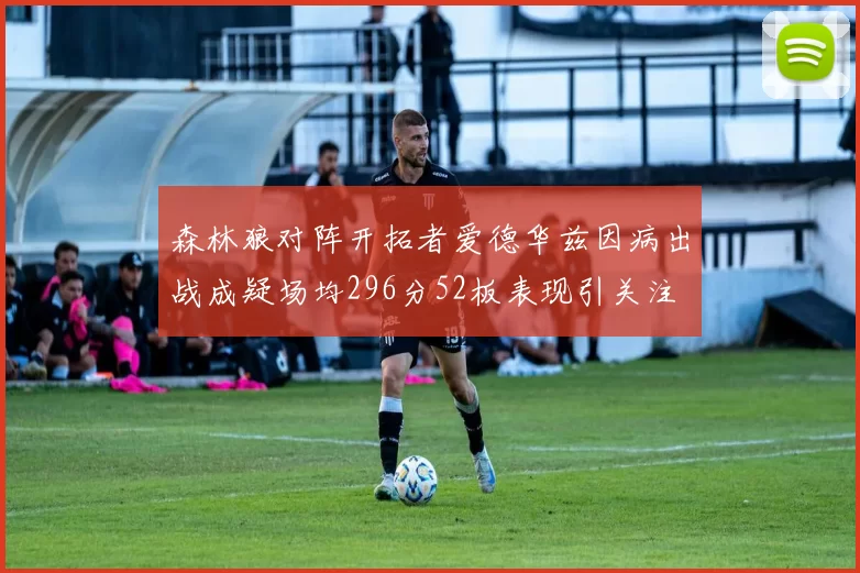 森林狼对阵开拓者爱德华兹因病出战成疑场均296分52板表现引关注
