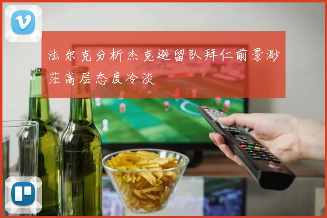 法尔克分析杰克逊留队拜仁前景渺茫高层态度冷淡