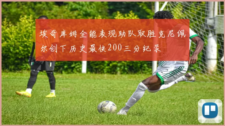埃奇库姆全能表现助队取胜克尼佩尔创下历史最快200三分纪录